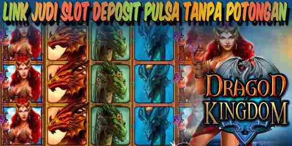 Link Judi Slot Deposit Pulsa Tanpa Potongan Resmi Terpercaya Dragon Kingdom